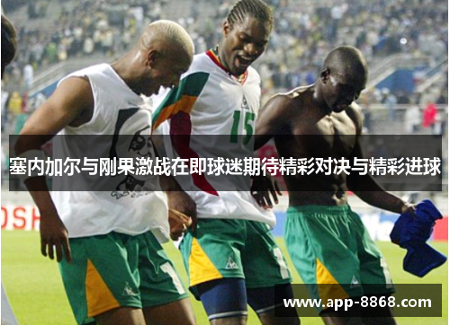 塞内加尔与刚果激战在即球迷期待精彩对决与精彩进球